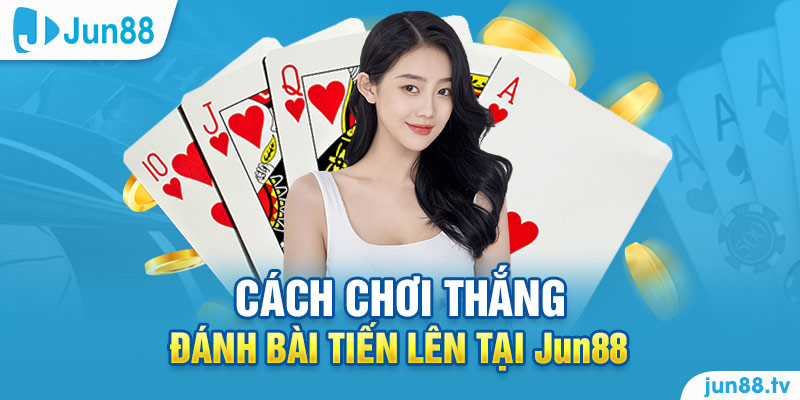 Cách chơi thắng đánh bài tiến lên tại Jun88 